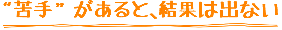 “苦手”があると、結果は出ない