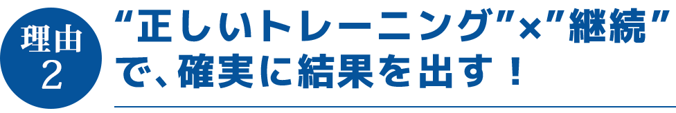 “正しいトレーニング”×”継続”で、確実に結果を出す!