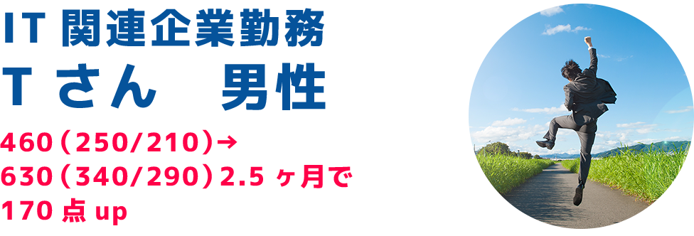 IT関連企業勤務Tさん 男性460(250/210)→630(340/290)2.5ヶ月で170点up